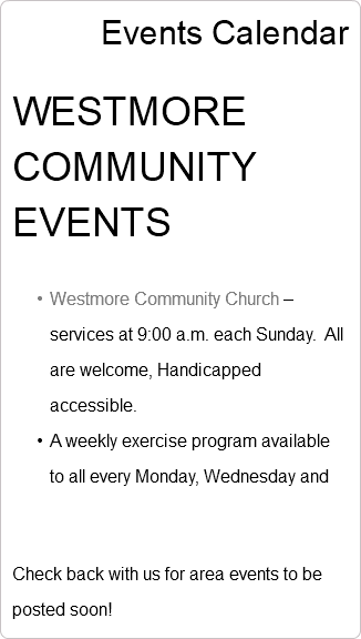 Events Calendar WESTMORE COMMUNITY EVENTS Westmore Community Church – services at 9:00 a.m. each Sunday. All are welcome, Handicapped accessible. A weekly exercise program available to all every Monday, Wednesday and Check back with us for area events to be posted soon!
